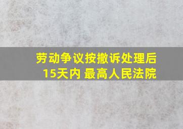 劳动争议按撤诉处理后15天内 最高人民法院